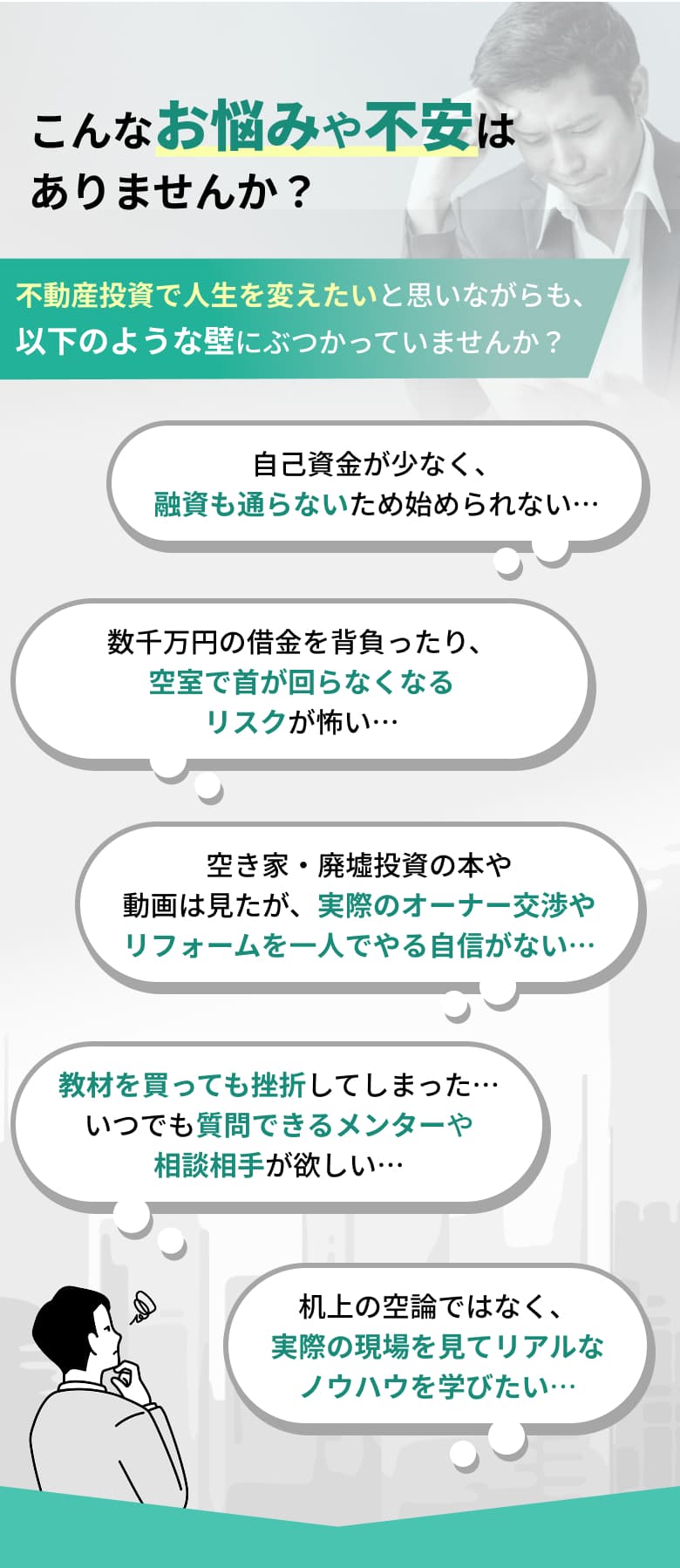 こんなお悩みや不安はありませんか？不動産投資で人生を変えたいと思いながらも、以下のような壁にぶつかっていませんか？自己資金が少なく、融資も通らないため始められない… 数千万円の借金を背負ったり、空室で首が回らなくなるリスクが怖い… 空き家・廃墟投資の本や動画は見たが、実際のオーナー交渉やリフォームを一人でやる自信がない… 教材を買っても挫折してしまった…いつでも質問できるメンターや相談相手が欲しい… 机上の空論ではなく、実際の現場を見てリアルなノウハウを学びたい…